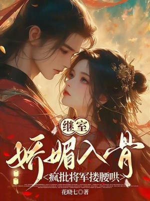 继室娇媚入骨：疯批将军搂腰哄封面
